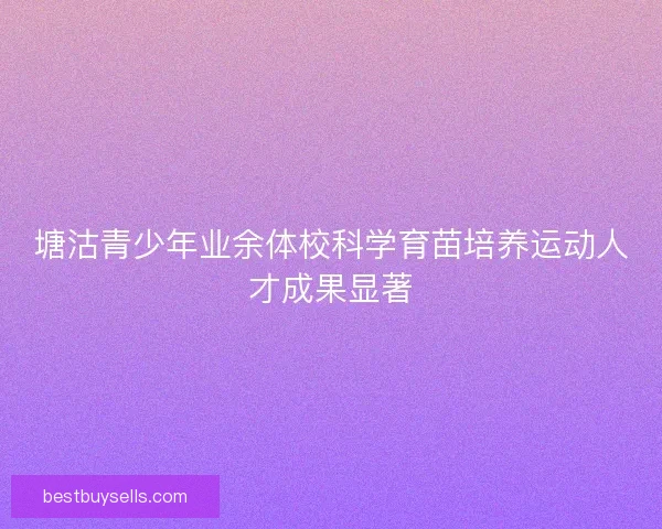 塘沽青少年业余体校科学育苗培养运动人才成果显著 塘沽青少年业余体校科学育苗培养运动人才成果显著