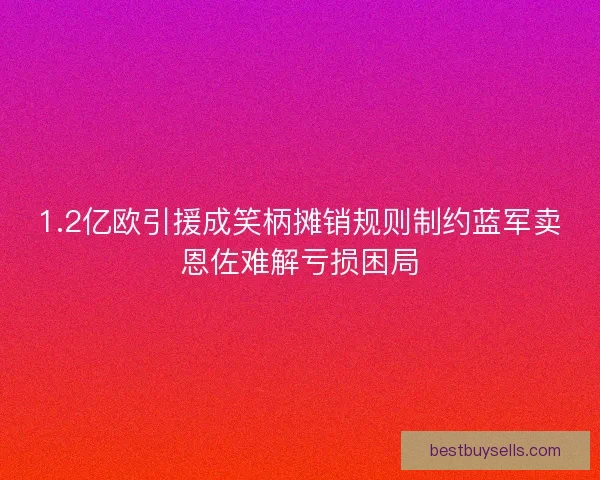 1.2亿欧引援成笑柄摊销规则制约蓝军卖恩佐难解亏损困局