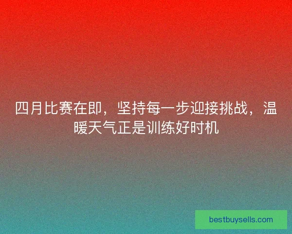 四月比赛在即，坚持每一步迎接挑战，温暖天气正是训练好时机
