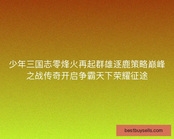 少年三国志零烽火再起群雄逐鹿策略巅峰之战传奇开启争霸天下荣耀征途