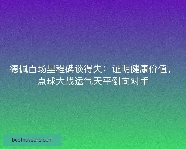 德佩百场里程碑谈得失：证明健康价值，点球大战运气天平倒向对手