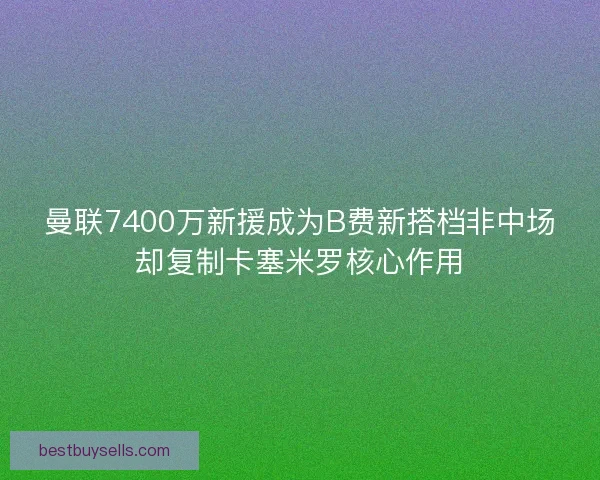 曼联7400万新援成为B费新搭档非中场却复制卡塞米罗核心作用